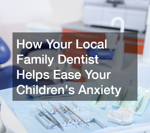 How Your Local Family Dentist Helps Ease Your Childrens Anxiety