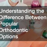 Understanding the Difference Between Popular Orthodontic Options